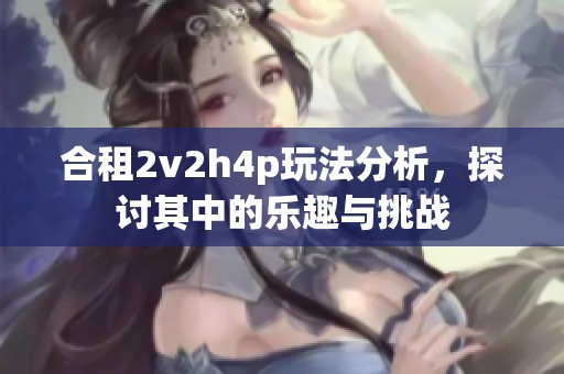 合租2v2h4p玩法分析，探讨其中的乐趣与挑战