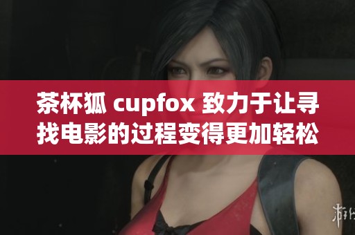 茶杯狐 cupfox 致力于让寻找电影的过程变得更加轻松愉快