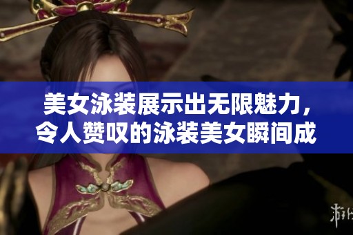 美女泳装展示出无限魅力，令人赞叹的泳装美女瞬间成为焦点