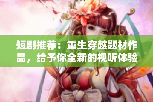 短剧推荐：重生穿越题材作品，给予你全新的视听体验