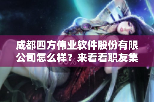 成都四方伟业软件股份有限公司怎么样？来看看职友集的真实评价与分析