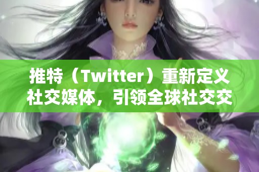 推特（Twitter）重新定义社交媒体，引领全球社交交流新趋势