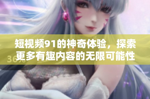 短视频91的神奇体验，探索更多有趣内容的无限可能性