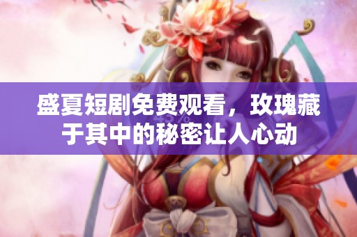 盛夏短剧免费观看，玫瑰藏于其中的秘密让人心动