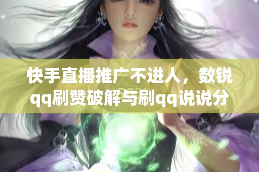 快手直播推广不进人，数锐qq刷赞破解与刷qq说说分享技巧