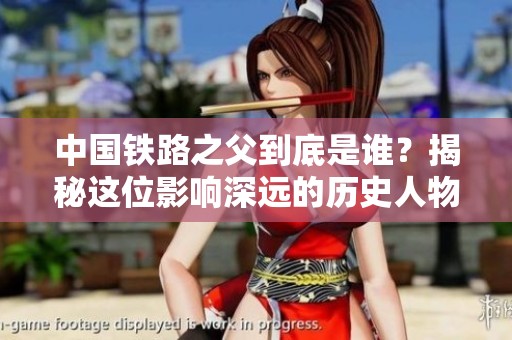 中国铁路之父到底是谁？揭秘这位影响深远的历史人物