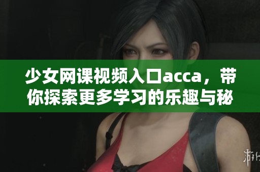 少女网课视频入口acca，带你探索更多学习的乐趣与秘密