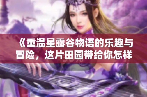 《重温星露谷物语的乐趣与冒险，这片田园带给你怎样的体验》