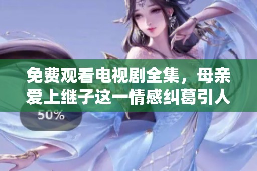 免费观看电视剧全集，母亲爱上继子这一情感纠葛引人深思