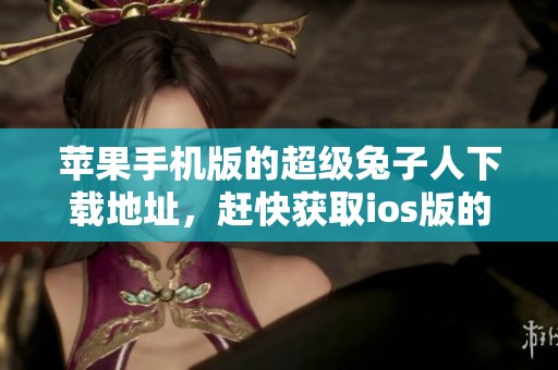 苹果手机版的超级兔子人下载地址，赶快获取ios版的超级兔子人v4.0吧