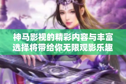 神马影视的精彩内容与丰富选择将带给你无限观影乐趣