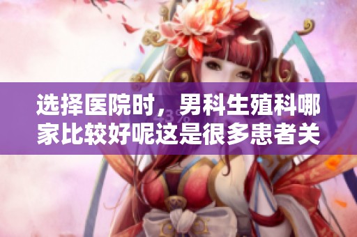 选择医院时，男科生殖科哪家比较好呢这是很多患者关心的问题