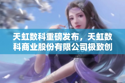 天虹数科重磅发布，天虹数科商业股份有限公司极致创新新进展
