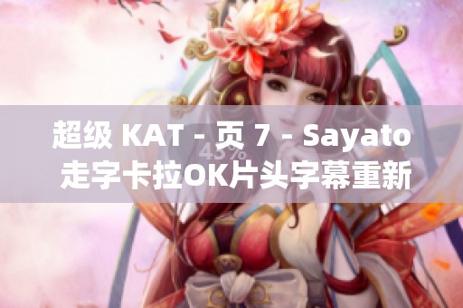 超级 KAT - 页 7 - Sayato 走字卡拉OK片头字幕重新排版，你准备好了吗