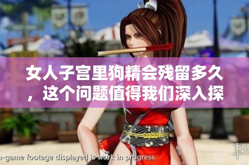 女人子宫里狗精会残留多久，这个问题值得我们深入探讨一下。
