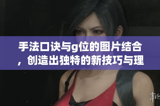 手法口诀与g位的图片结合，创造出独特的新技巧与理解方式