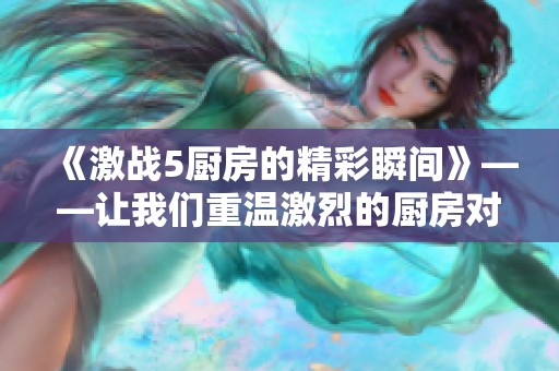《激战5厨房的精彩瞬间》——让我们重温激烈的厨房对决！
