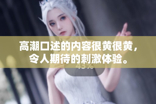 高潮口述的内容很黄很黄，令人期待的刺激体验。