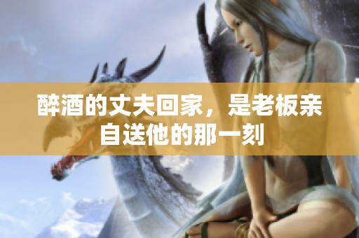醉酒的丈夫回家，是老板亲自送他的那一刻