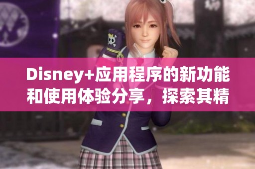 Disney+应用程序的新功能和使用体验分享，探索其精彩内容。