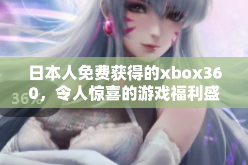 日本人免费获得的xbox360，令人惊喜的游戏福利盛宴
