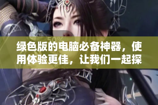 绿色版的电脑必备神器，使用体验更佳，让我们一起探索吧！
