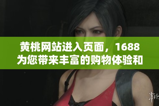 黄桃网站进入页面，1688为您带来丰富的购物体验和选择