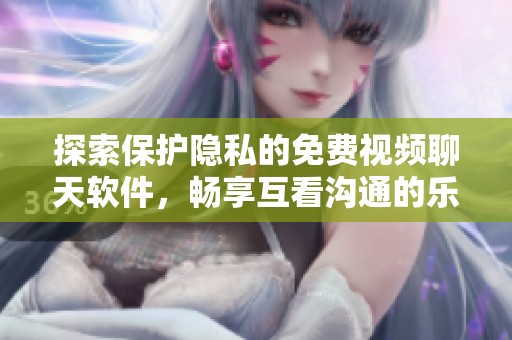 探索保护隐私的免费视频聊天软件，畅享互看沟通的乐趣