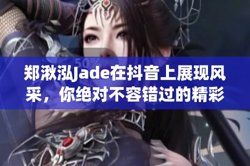 郑湫泓Jade在抖音上展现风采，你绝对不容错过的精彩内容