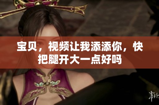 宝贝，视频让我添添你，快把腿开大一点好吗