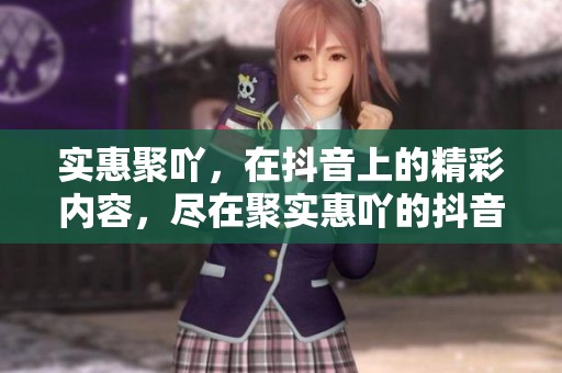 实惠聚吖，在抖音上的精彩内容，尽在聚实惠吖的抖音平台！