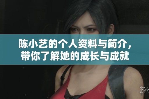 陈小艺的个人资料与简介，带你了解她的成长与成就