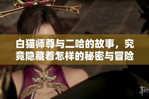 白猫师尊与二哈的故事，究竟隐藏着怎样的秘密与冒险呢