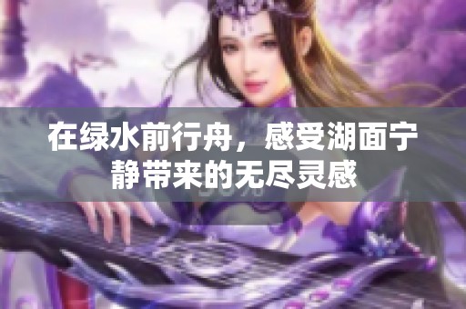在绿水前行舟，感受湖面宁静带来的无尽灵感