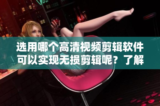 选用哪个高清视频剪辑软件可以实现无损剪辑呢？了解一下推荐的选择吧