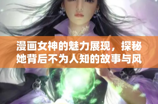 漫画女神的魅力展现，探秘她背后不为人知的故事与风采