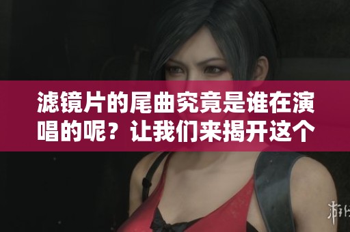 滤镜片的尾曲究竟是谁在演唱的呢？让我们来揭开这个谜底吧！