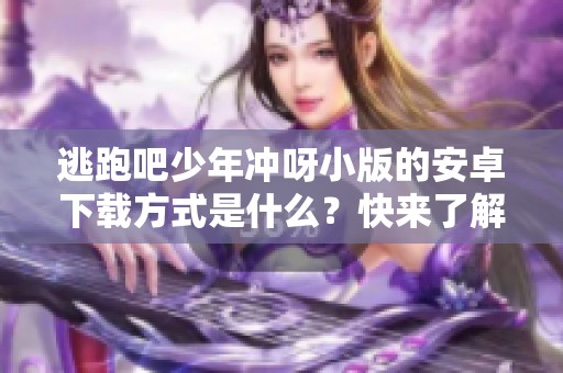 逃跑吧少年冲呀小版的安卓下载方式是什么？快来了解逃跑吧少年冲呀小版的安装下载吧！