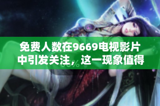 免费人数在9669电视影片中引发关注，这一现象值得探讨和分析