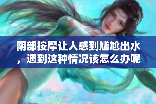 阴部按摩让人感到尴尬出水，遇到这种情况该怎么办呢