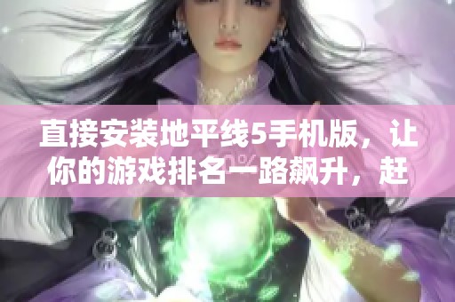 直接安装地平线5手机版，让你的游戏排名一路飙升，赶快体验吧！