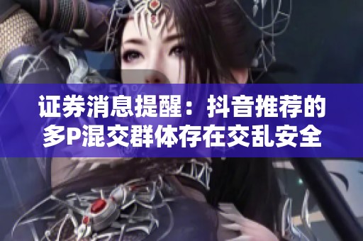 证券消息提醒：抖音推荐的多P混交群体存在交乱安全保障注意事项与预防措施