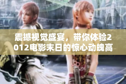 震撼视觉盛宴，带你体验2012电影末日的惊心动魄高清下载过程！