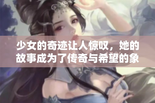 少女的奇迹让人惊叹，她的故事成为了传奇与希望的象征