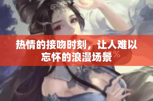 热情的接吻时刻，让人难以忘怀的浪漫场景