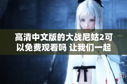 高清中文版的大战尼姑2可以免费观看吗 让我们一起看看这部影片的精彩之处