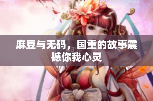 麻豆与**，国重的故事震撼你我心灵