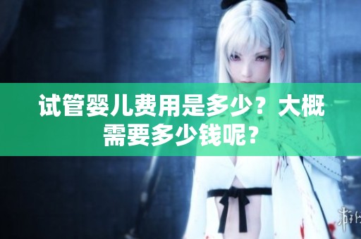 试管婴儿费用是多少？大概需要多少钱呢？