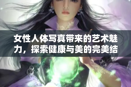 女性人体写真带来的艺术魅力，探索健康与美的完美结合