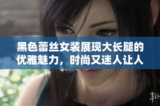 黑色蕾丝女装展现大长腿的优雅魅力，时尚又迷人让人心动不已